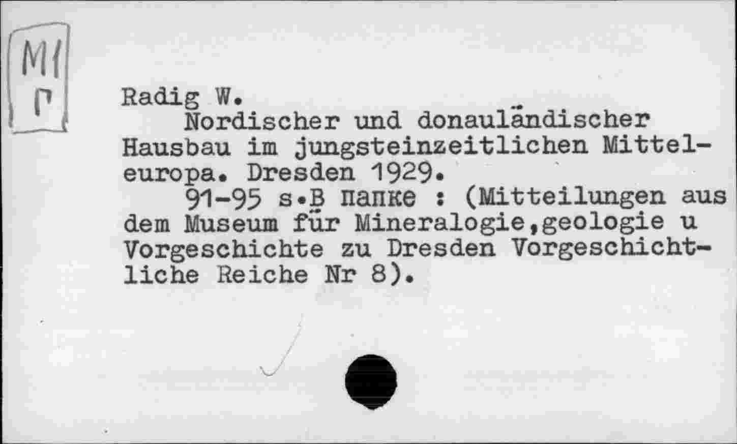 ﻿Radig W.
Nordischer und donaulandischer Hausbau im jungsteinzeitlichen Mitteleuropa. Dresden 1929«
91-95 s*B папке : (Mitteilungen aus dem Museum für Mineralogie,geologie u Vorgeschichte zu Dresden Vorgeschichtliche Reiche Nr 8).